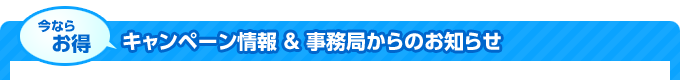 [今ならお得]キャンペーン情報＆事務局からのお知らせ