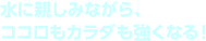 水に親しみながら、ココロもカラダも強くなる！